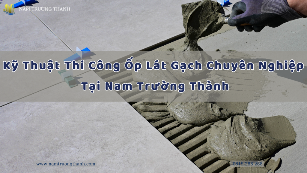 Kỹ Thuật Thi Công Ốp Lát Gạch Chuyên Nghiệp Tại Nam Trường Thành